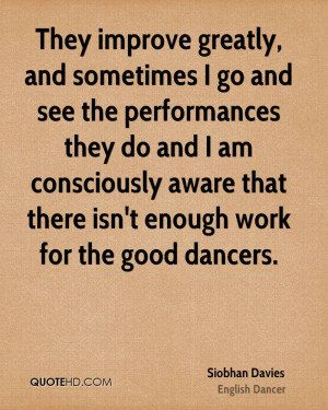 They improve greatly, and sometimes I go and see the performances they ...