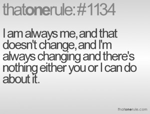am always me, and that doesn't change, and I'm always changing and ...
