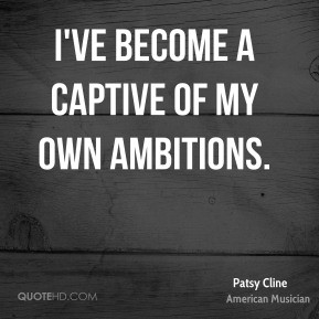 ve become a captive of my own ambitions. - Patsy Cline