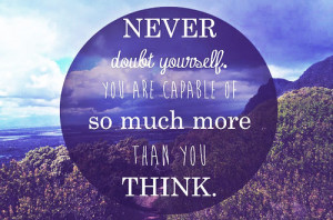 Never Doubt Yourself, You Are Capable Of So Much More Than You Think.