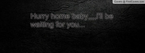 Hurry home baby,,,,i'll be waiting for Profile Facebook Covers