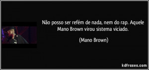 ... , nem do rap. Aquele Mano Brown virou sistema viciado. (Mano Brown
