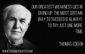 Our greatest weakness lies in giving up. The most certain way to ...