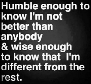 ... not better than anybody & wise enough to know that I'm different