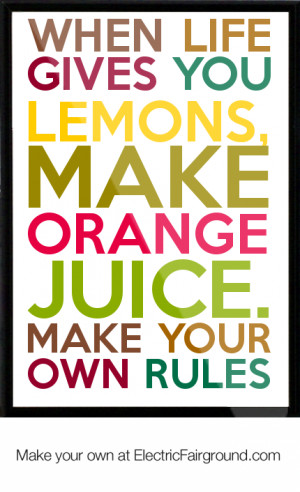 when life gives you lemons, make orange juice. make your own rules ...