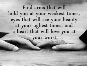 Find arms that will hold you at your weakest times, eyes that will see ...