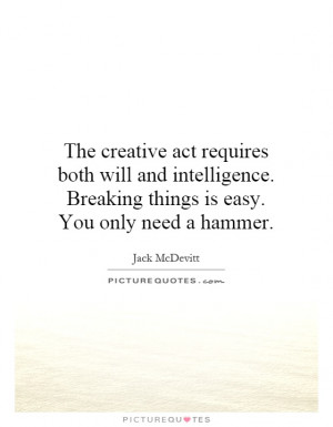 The creative act requires both will and intelligence. Breaking things ...