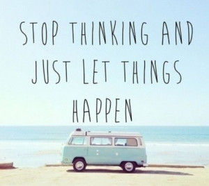 Stop thinking and just let things happen.