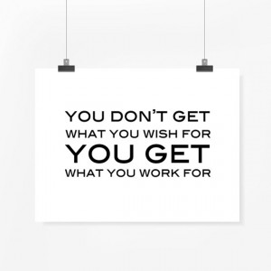 quote printable You don't get what you wish for you get what you work ...