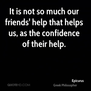 It is not so much our friends' help that helps us, as the confidence ...