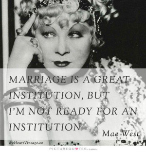Marriage is a great institution, but I'm not ready for an institution ...