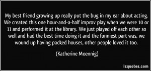 My best friend growing up really put the bug in my ear about acting ...