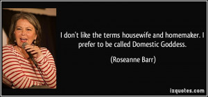 ... and homemaker. I prefer to be called Domestic Goddess. - Roseanne Barr