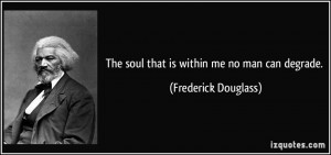 The soul that is within me no man can degrade. - Frederick Douglass