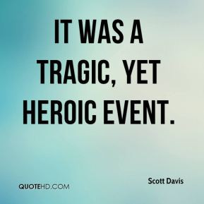 Scott Davis - It was a tragic, yet heroic event.