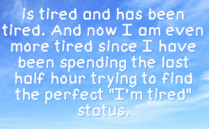 is tired and has been tired. And now I am even more tired since I have ...