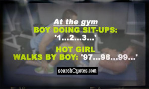 At the gym Boy doing sit-ups: '1...2...3...' Hot girl walks by Boy ...
