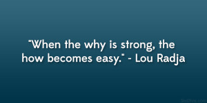When the why is strong, the how becomes easy.” – Lou Radja