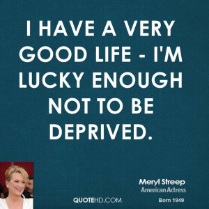 have a very good life - I'm lucky enough not to be deprived.