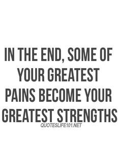 In the end, some of your greatest pains become your greatest strengths ...