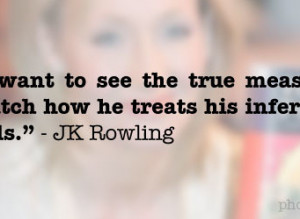 If you want to see the true measure of a man, watch how he treats his ...