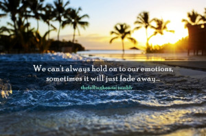 We can't always hold on to our emotions, sometimes it will just fade ...