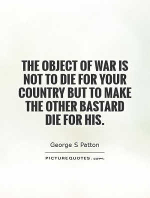 The object of war is not to die for your country but to make the other ...