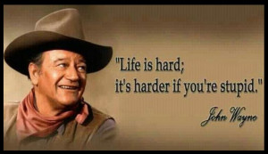 John Wayne Quotes -- Life is hard; It's harder if you're stupid.