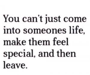 ... just come into someones life, make them feel special, and then leave