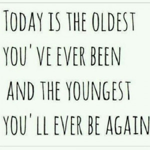 ... You’ve Ever Been And The Youngest You’ll Ever Be Again - Age Quote