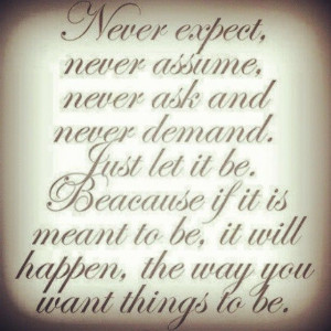 Never expect, never assume, never ask and never demand...