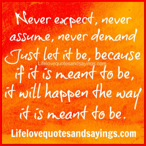 Never expect, never assume, never demand - Just let it be, because if ...