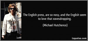 ... and the English seem to love that eavesdropping. - Michael Hutchence