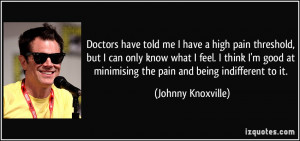 ... at minimising the pain and being indifferent to it. - Johnny Knoxville