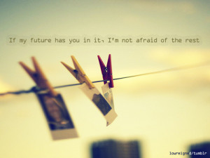 If my future has you in it, I’m not afraid of the rest