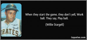 ... , they don't yell, Work ball. They say, Play ball. - Willie Stargell