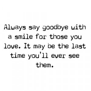Always say goodbye with a smile for those you love. it mey be the last ...