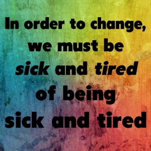 to change, we must be sick and tired of being sick and tired