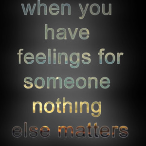 When you have feelings for someone nothing else matters.