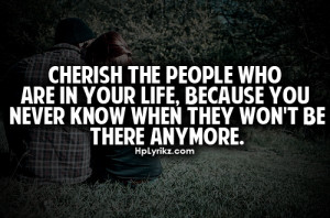 Cherish the people who are in your life, because you never know when ...