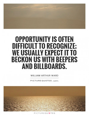 Opportunity is often difficult to recognize; we usually expect it to ...