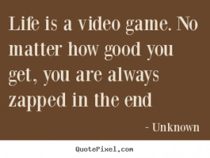 Life is a video game. no matter how good you.. Unknown best life quote