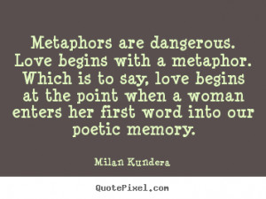 Metaphors are dangerous. Love begins with a metaphor. Which is to say ...