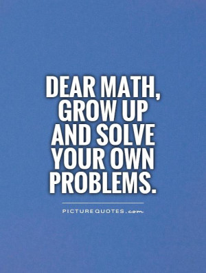 Dear Math, grow up and solve your own problems Picture Quote #1