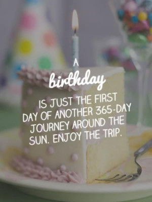 birthday is just the first day of another 365-day journey around the ...