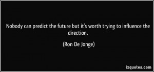 Nobody can predict the future but it's worth trying to influence the ...