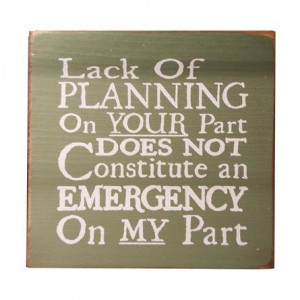 Lack of planning on your part does not constitute an emergency on my ...
