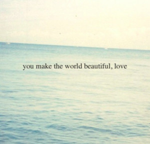 You make the world beautiful love.