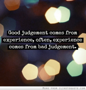 Good judgement comes from experience, often, experience comes from bad ...