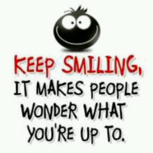 keep Smiling it makes people wonder what you're up to.